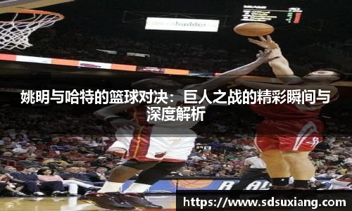 姚明与哈特的篮球对决：巨人之战的精彩瞬间与深度解析