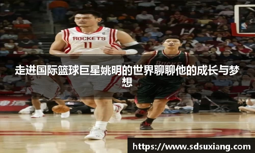 走进国际篮球巨星姚明的世界聊聊他的成长与梦想
