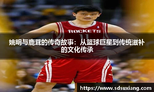 姚明与鹿茸的传奇故事：从篮球巨星到传统滋补的文化传承