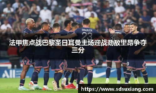 法甲焦点战巴黎圣日耳曼主场迎战劲敌里昂争夺三分