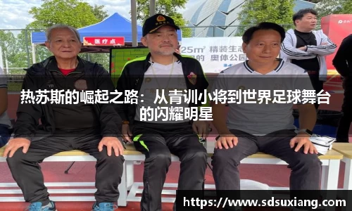 热苏斯的崛起之路：从青训小将到世界足球舞台的闪耀明星