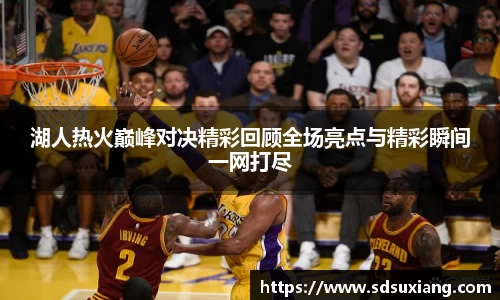 湖人热火巅峰对决精彩回顾全场亮点与精彩瞬间一网打尽