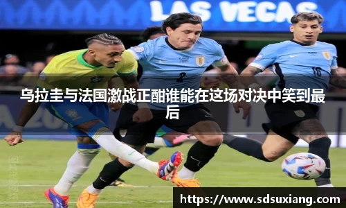 乌拉圭与法国激战正酣谁能在这场对决中笑到最后