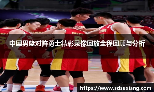 中国男篮对阵勇士精彩录像回放全程回顾与分析