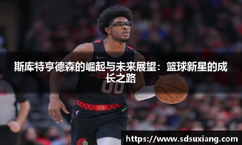 斯库特亨德森的崛起与未来展望：篮球新星的成长之路